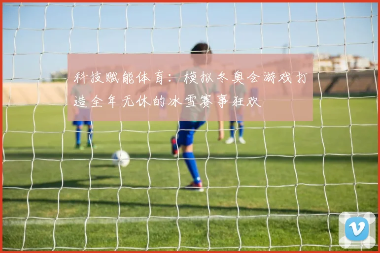 科技赋能体育：模拟冬奥会游戏打造全年无休的冰雪赛事狂欢