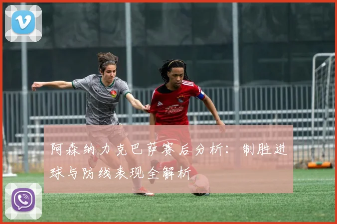 阿森纳力克巴萨赛后分析：制胜进球与防线表现全解析
