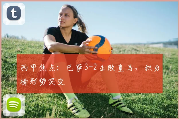 西甲焦点：巴萨3-2击败皇马，积分榜形势突变