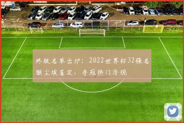 终极名单出炉：2022世界杯32强名额尘埃落定，夺冠热门浮现