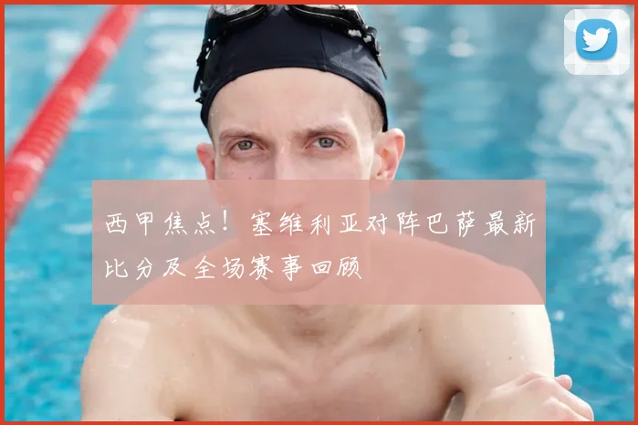 西甲焦点！塞维利亚对阵巴萨最新比分及全场赛事回顾