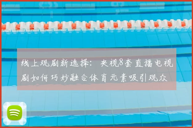 线上观剧新选择：央视8套直播电视剧如何巧妙融合体育元素吸引观众