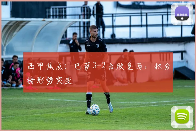 西甲焦点：巴萨3-2击败皇马，积分榜形势突变