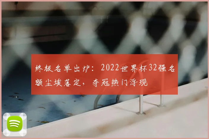 终极名单出炉:2022世界杯32强名额尘埃落定,夺冠热门浮现