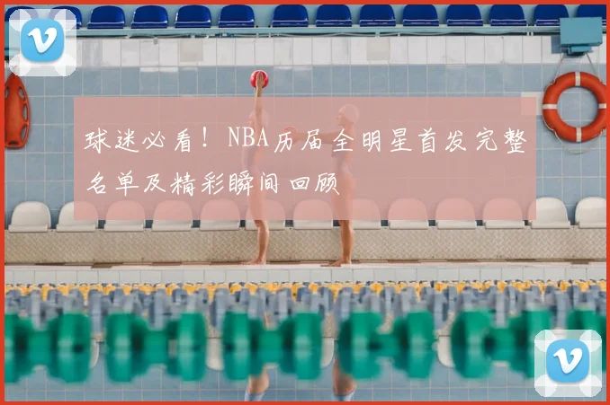 球迷必看！NBA历届全明星首发完整名单及精彩瞬间回顾
