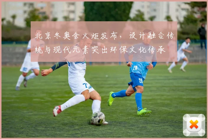 北京冬奥会火炬发布，设计融合传统与现代元素突出环保文化传承