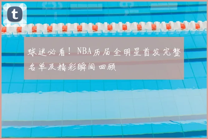 球迷必看！NBA历届全明星首发完整名单及精彩瞬间回顾